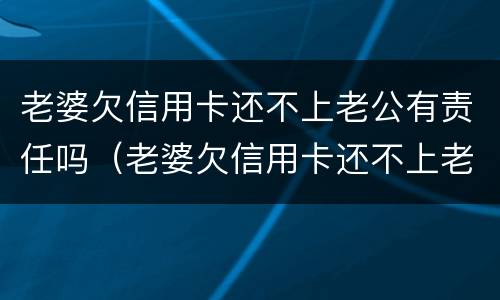 老婆欠信用卡还不上老公有责任吗（老婆欠信用卡还不上老公有责任吗怎么办）