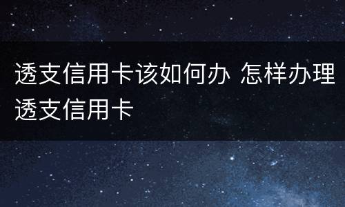 透支信用卡该如何办 怎样办理透支信用卡