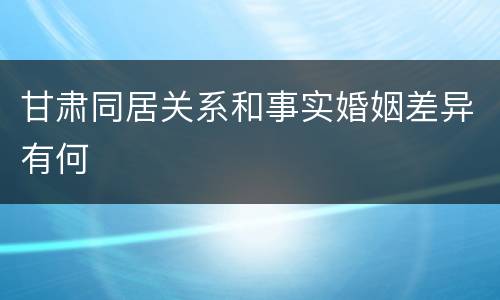 甘肃同居关系和事实婚姻差异有何