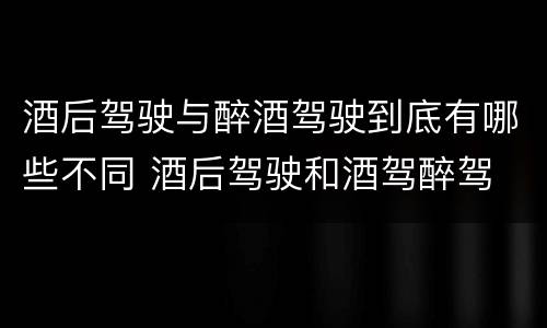 酒后驾驶与醉酒驾驶到底有哪些不同 酒后驾驶和酒驾醉驾