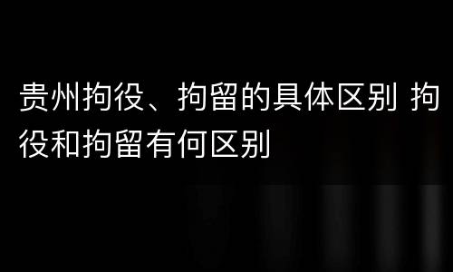 贵州拘役、拘留的具体区别 拘役和拘留有何区别
