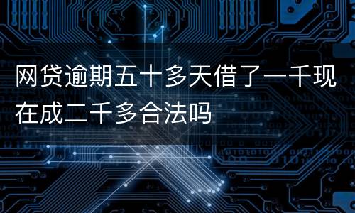 网贷逾期五十多天借了一千现在成二千多合法吗