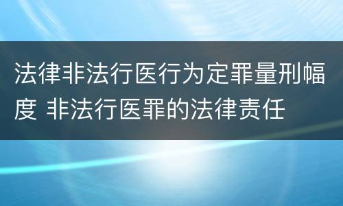 法律非法行医行为定罪量刑幅度 非法行医罪的法律责任