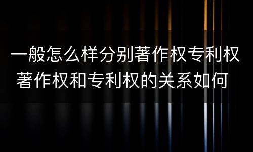 一般怎么样分别著作权专利权 著作权和专利权的关系如何