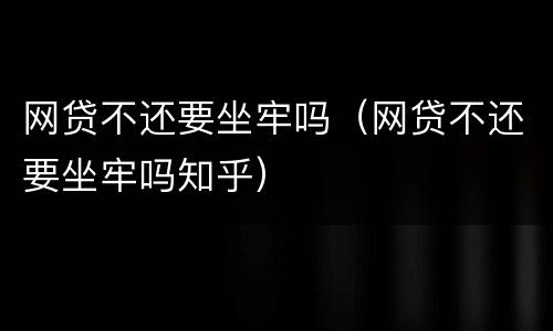 网贷不还要坐牢吗（网贷不还要坐牢吗知乎）