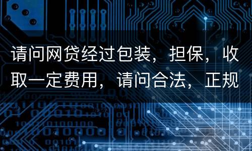 请问网贷经过包装，担保，收取一定费用，请问合法，正规吗