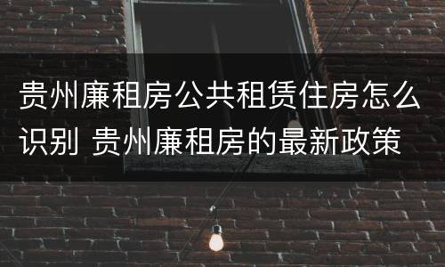 贵州廉租房公共租赁住房怎么识别 贵州廉租房的最新政策