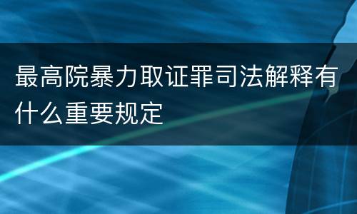 最高院暴力取证罪司法解释有什么重要规定