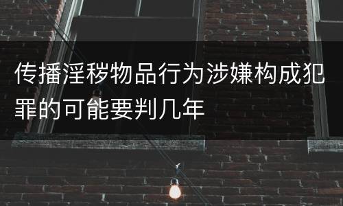 传播淫秽物品行为涉嫌构成犯罪的可能要判几年
