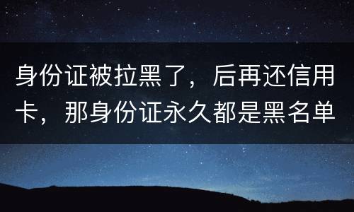 身份证被拉黑了，后再还信用卡，那身份证永久都是黑名单吗