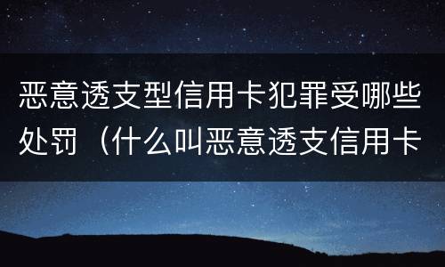 恶意透支型信用卡犯罪受哪些处罚（什么叫恶意透支信用卡罪）