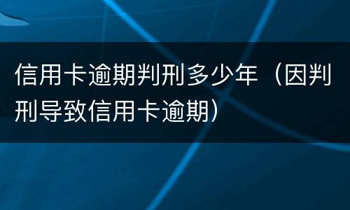 信用卡逾期判刑多少年（因判刑导致信用卡逾期）