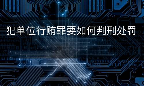 犯单位行贿罪要如何判刑处罚