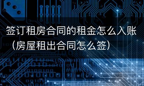 签订租房合同的租金怎么入账（房屋租出合同怎么签）