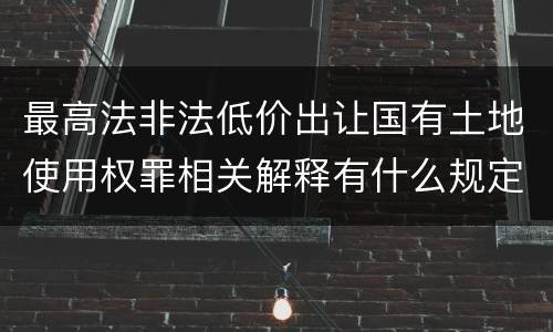 最高法非法低价出让国有土地使用权罪相关解释有什么规定