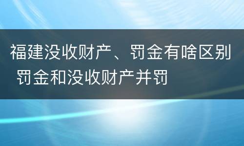 福建没收财产、罚金有啥区别 罚金和没收财产并罚