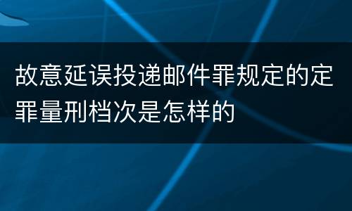 故意延误投递邮件罪规定的定罪量刑档次是怎样的
