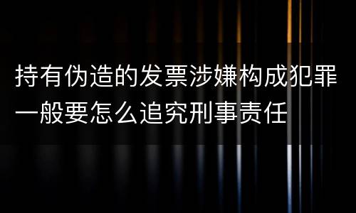 持有伪造的发票涉嫌构成犯罪一般要怎么追究刑事责任
