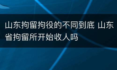 山东拘留拘役的不同到底 山东省拘留所开始收人吗