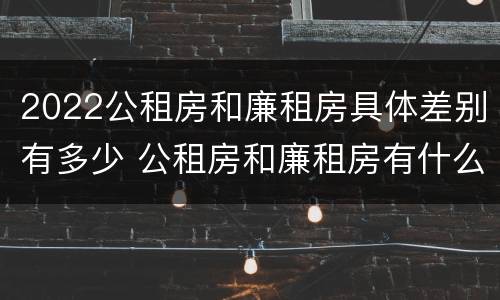 2022公租房和廉租房具体差别有多少 公租房和廉租房有什么区别?2019年的