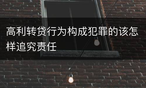 高利转贷行为构成犯罪的该怎样追究责任
