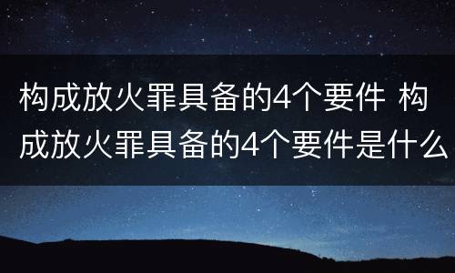 构成放火罪具备的4个要件 构成放火罪具备的4个要件是什么