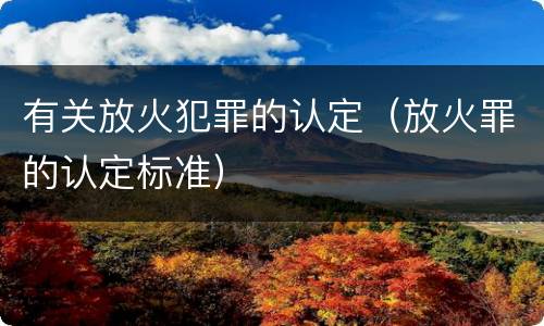 有关放火犯罪的认定（放火罪的认定标准）
