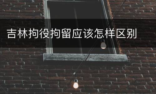 吉林拘役拘留应该怎样区别