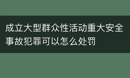 成立大型群众性活动重大安全事故犯罪可以怎么处罚