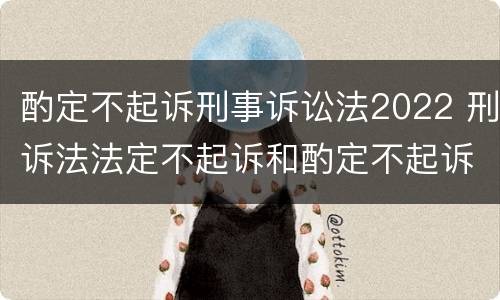 酌定不起诉刑事诉讼法2022 刑诉法法定不起诉和酌定不起诉