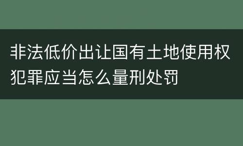 非法低价出让国有土地使用权犯罪应当怎么量刑处罚