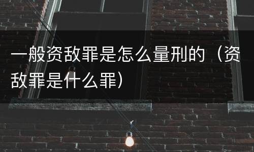 一般资敌罪是怎么量刑的（资敌罪是什么罪）