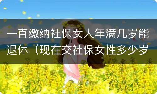 一直缴纳社保女人年满几岁能退休（现在交社保女性多少岁退休）