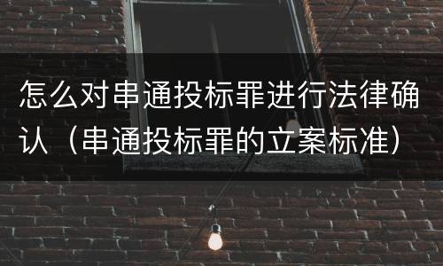 怎么对串通投标罪进行法律确认（串通投标罪的立案标准）