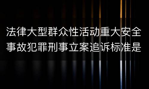 法律大型群众性活动重大安全事故犯罪刑事立案追诉标准是什么