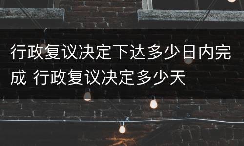 行政复议决定下达多少日内完成 行政复议决定多少天