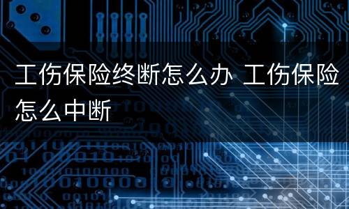 工伤保险终断怎么办 工伤保险怎么中断