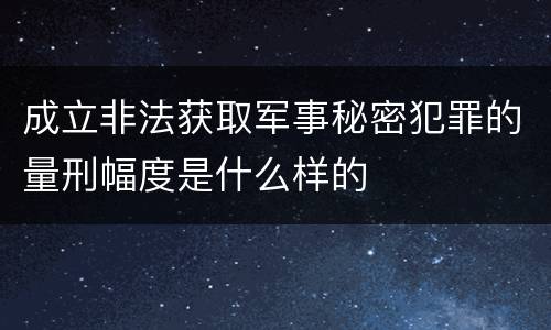 成立非法获取军事秘密犯罪的量刑幅度是什么样的