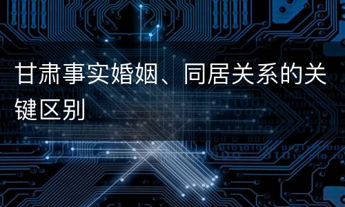 甘肃事实婚姻、同居关系的关键区别