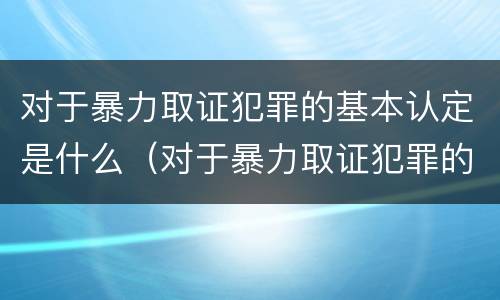 对于暴力取证犯罪的基本认定是什么（对于暴力取证犯罪的基本认定是什么标准）