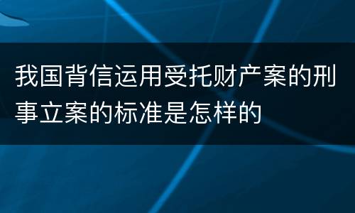 我国背信运用受托财产案的刑事立案的标准是怎样的