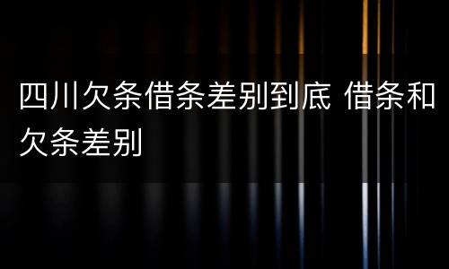 四川欠条借条差别到底 借条和欠条差别