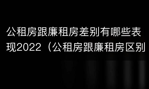 公租房跟廉租房差别有哪些表现2022（公租房跟廉租房区别）