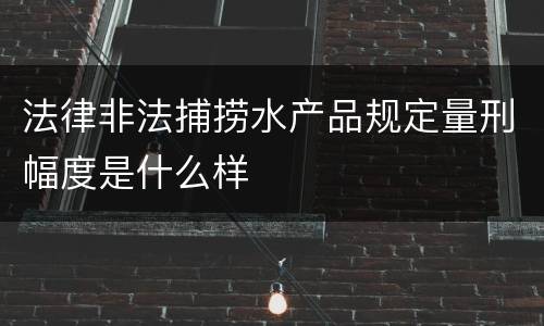 法律非法捕捞水产品规定量刑幅度是什么样