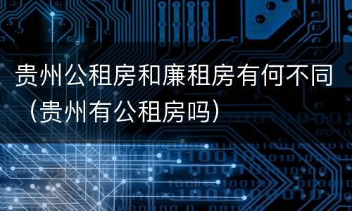 贵州公租房和廉租房有何不同（贵州有公租房吗）