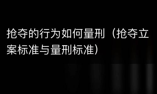 抢夺的行为如何量刑（抢夺立案标准与量刑标准）