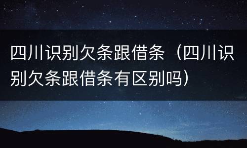 四川识别欠条跟借条（四川识别欠条跟借条有区别吗）