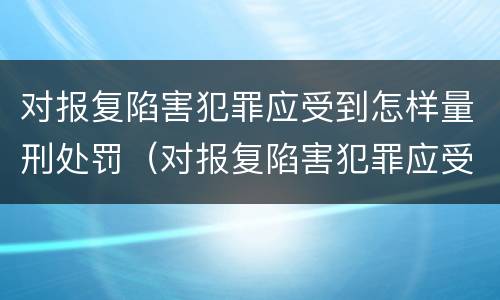 对报复陷害犯罪应受到怎样量刑处罚（对报复陷害犯罪应受到怎样量刑处罚和处罚）