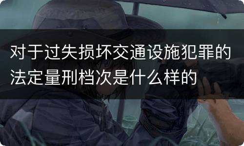 对于过失损坏交通设施犯罪的法定量刑档次是什么样的