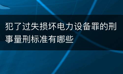 犯了过失损坏电力设备罪的刑事量刑标准有哪些